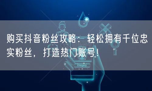 购买抖音粉丝攻略：轻松拥有千位忠实粉丝，打造热门账号！