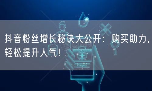 抖音粉丝增长秘诀大公开：购买助力，轻松提升人气！