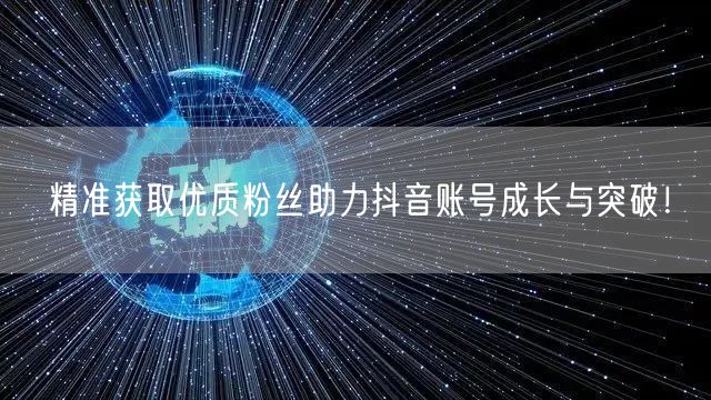 精准获取优质粉丝助力抖音账号成长与突破！
