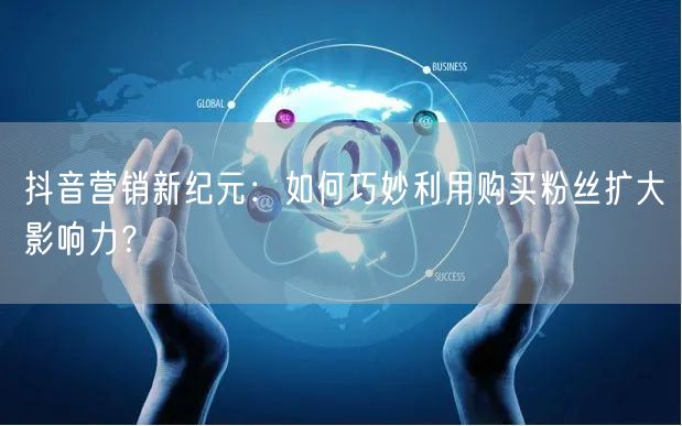 抖音营销新纪元：如何巧妙利用购买粉丝扩大影响力？