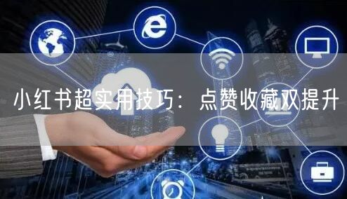 小红书超实用技巧：点赞收藏双提升