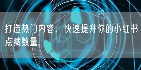 打造热门内容，快速提升你的小红书点藏数量!