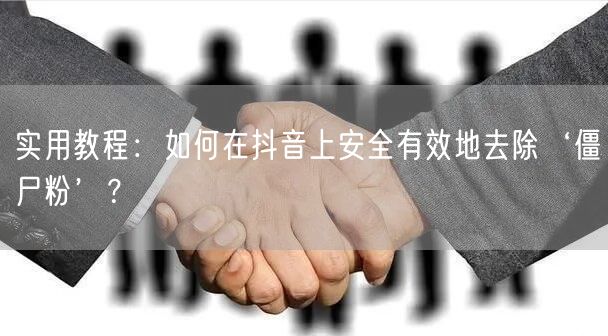 实用教程：如何在抖音上安全有效地去除‘僵尸粉’？