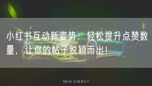 小红书互动新姿势：轻松提升点赞数量，让你的帖子脱颖而出！