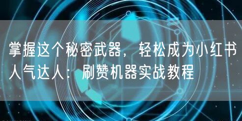 掌握这个秘密武器，轻松成为小红书人气达人：刷赞机器实战教程