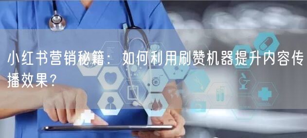 小红书营销秘籍：如何利用刷赞机器提升内容传播效果？