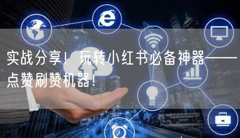 实战分享！玩转小红书必备神器——点赞刷赞机器！