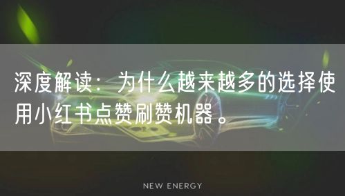 深度解读：为什么越来越多的选择使用小红书点赞刷赞机器。