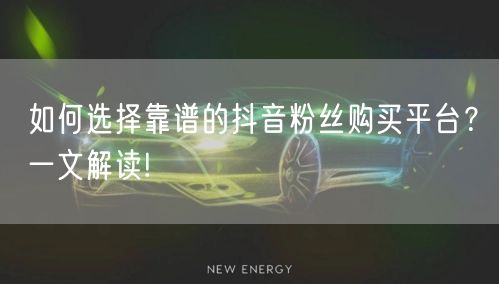 如何选择靠谱的抖音粉丝购买平台？一文解读!