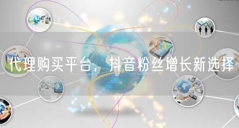 代理购买平台，抖音粉丝增长新选择