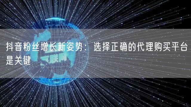 抖音粉丝增长新姿势：选择正确的代理购买平台是关键