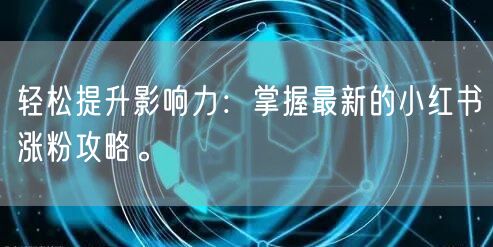 轻松提升影响力：掌握最新的小红书涨粉攻略。