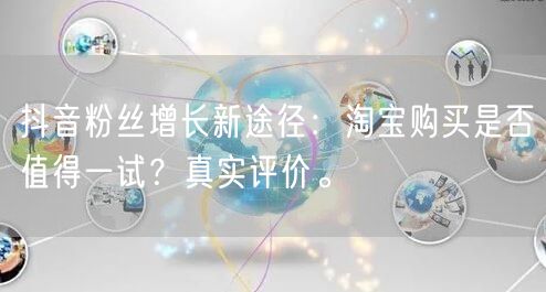 抖音粉丝增长新途径：淘宝购买是否值得一试？真实评价。