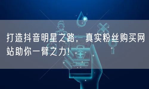 打造抖音明星之路，真实粉丝购买网站助你一臂之力！