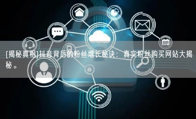 [揭秘真相]抖音背后的粉丝增长秘诀：真实粉丝购买网站大揭秘。