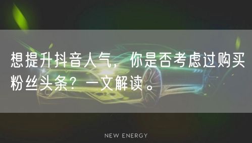 想提升抖音人气，你是否考虑过购买粉丝头条？一文解读。