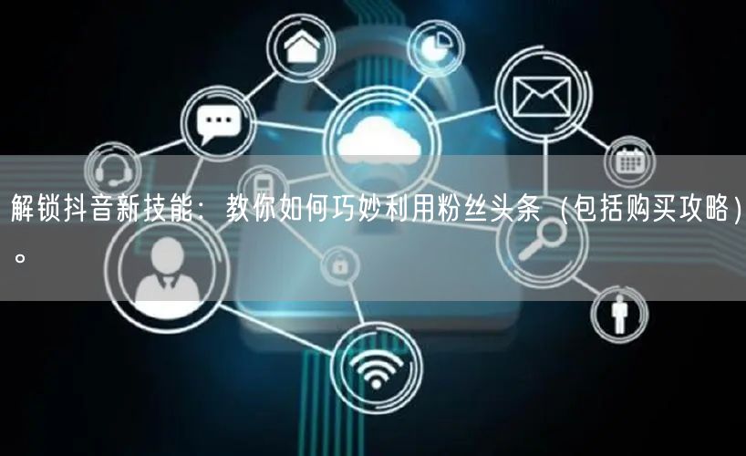 解锁抖音新技能：教你如何巧妙利用粉丝头条（包括购买攻略）。