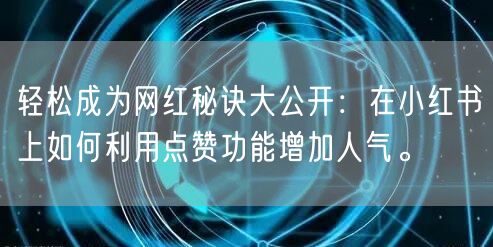轻松成为网红秘诀大公开：在小红书上如何利用点赞功能增加人气。