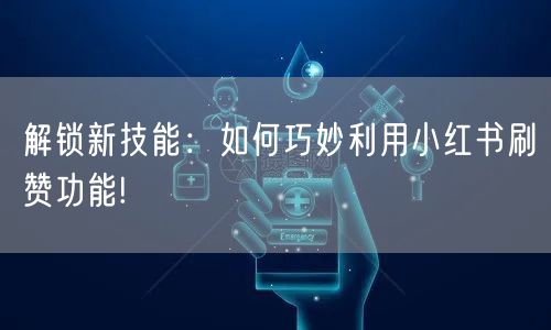 解锁新技能：如何巧妙利用小红书刷赞功能!