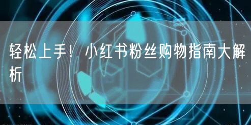 轻松上手！小红书粉丝购物指南大解析