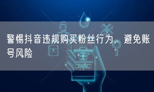 警惕抖音违规购买粉丝行为，避免账号风险