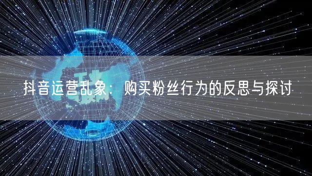 抖音运营乱象：购买粉丝行为的反思与探讨