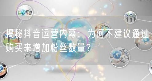 揭秘抖音运营内幕：为何不建议通过购买来增加粉丝数量？