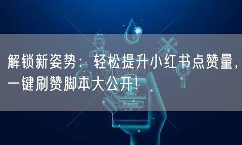 解锁新姿势：轻松提升小红书点赞量，一键刷赞脚本大公开！