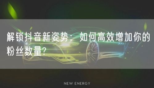 解锁抖音新姿势：如何高效增加你的粉丝数量?