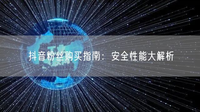 抖音粉丝购买指南：安全性能大解析