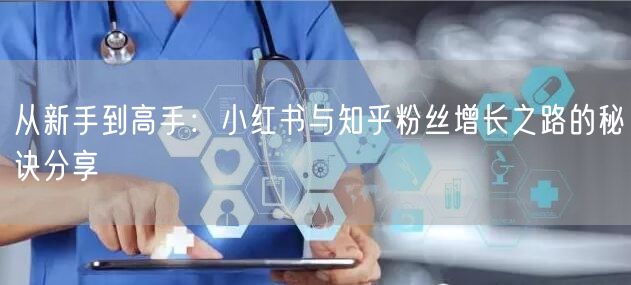 从新手到高手：小红书与知乎粉丝增长之路的秘诀分享