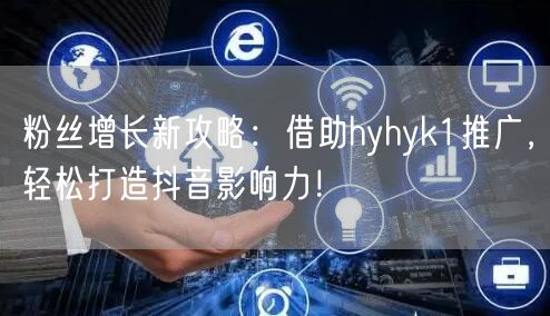 粉丝增长新攻略：借助hyhyk1推广，轻松打造抖音影响力！