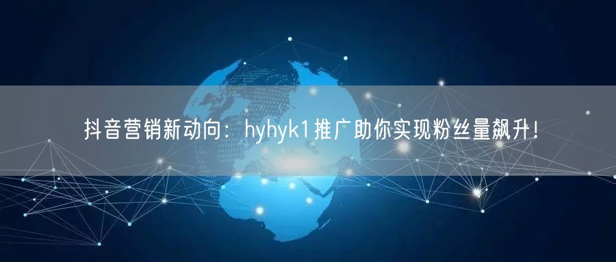 抖音营销新动向：hyhyk1推广助你实现粉丝量飙升！