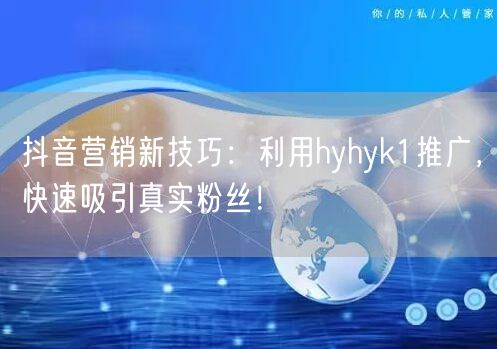 抖音营销新技巧：利用hyhyk1推广，快速吸引真实粉丝！