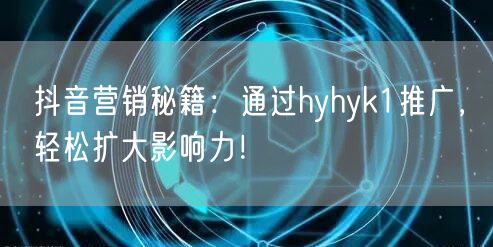 抖音营销秘籍：通过hyhyk1推广，轻松扩大影响力！