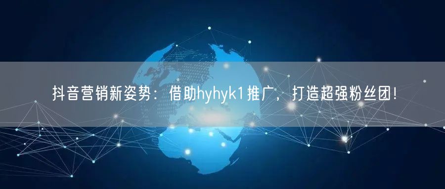 抖音营销新姿势：借助hyhyk1推广，打造超强粉丝团！