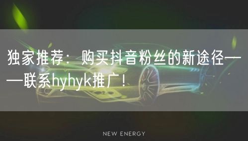 独家推荐：购买抖音粉丝的新途径——联系hyhyk推广！