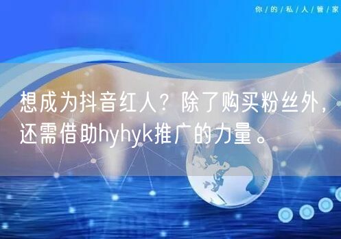 想成为抖音红人？除了购买粉丝外，还需借助hyhyk推广的力量。