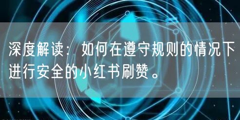 深度解读：如何在遵守规则的情况下进行安全的小红书刷赞。