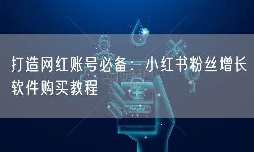 打造网红账号必备：小红书粉丝增长软件购买教程