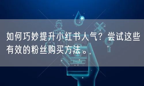 如何巧妙提升小红书人气？尝试这些有效的粉丝购买方法。