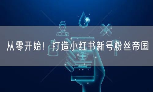 从零开始！打造小红书新号粉丝帝国