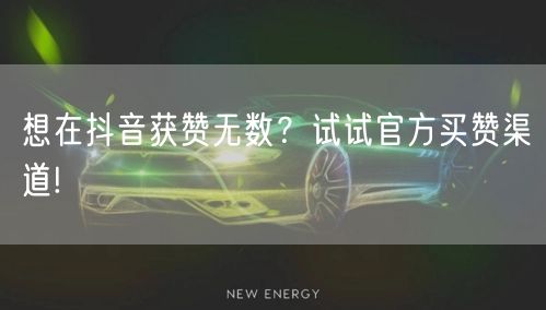 想在抖音获赞无数？试试官方买赞渠道!