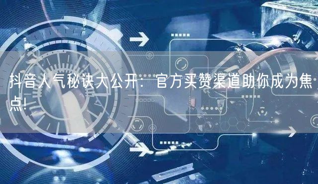 抖音人气秘诀大公开：官方买赞渠道助你成为焦点!
