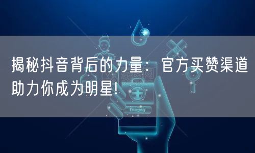 揭秘抖音背后的力量：官方买赞渠道助力你成为明星!