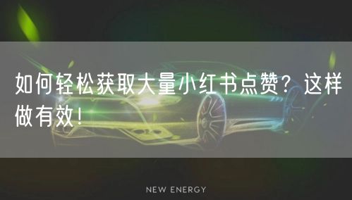 如何轻松获取大量小红书点赞？这样做有效！