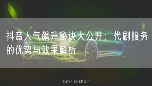 抖音人气飙升秘诀大公开：代刷服务的优势与效果解析