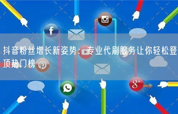 抖音粉丝增长新姿势：专业代刷服务让你轻松登顶热门榜