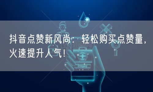 抖音点赞新风尚：轻松购买点赞量，火速提升人气！