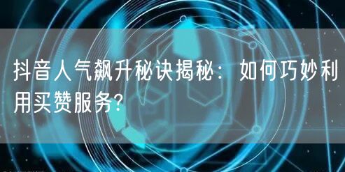 抖音人气飙升秘诀揭秘：如何巧妙利用买赞服务?
